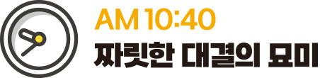 AM 10:40 짜릿한 대결의 묘미
